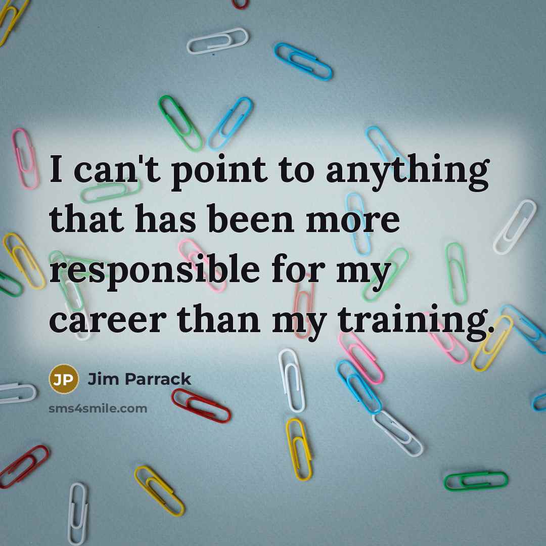 “I can't point to anything that has been more responsible for my career than my training.” quote by Jim Parrack