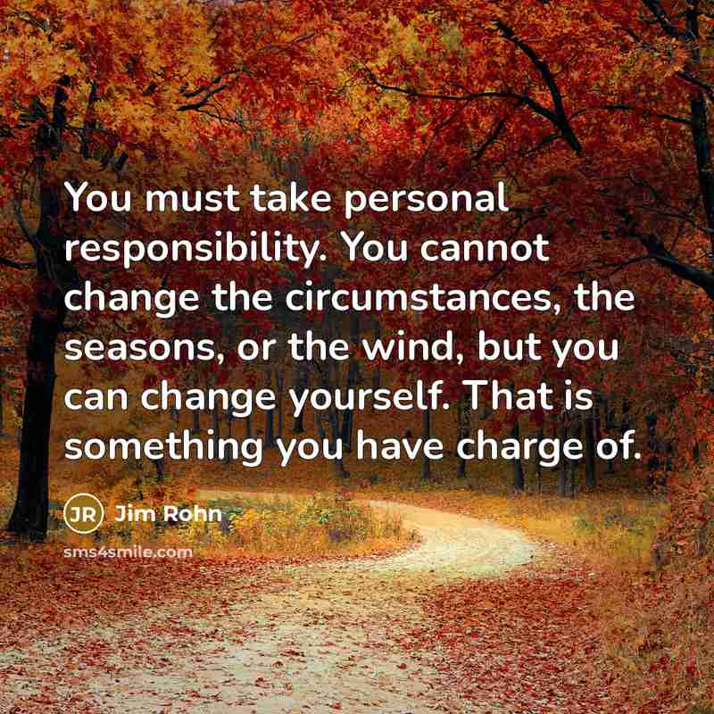 “You must take personal responsibility. You cannot change the circumstances, the seasons, or the wind, but you can change yourself. That is something you have charge of.” quote by Jim Rohn