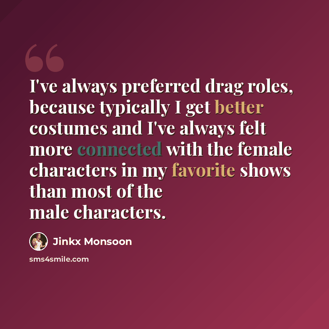 “I've always preferred drag roles, because typically I get better costumes and I've always felt more connected with the female characters in my favorite shows than most of the male characters.” quote by Jinkx Monsoon