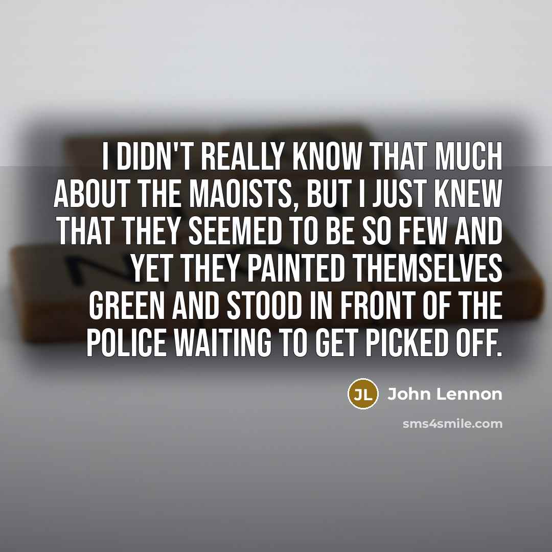 “I didn't really know that much about the Maoists, but I just knew that they seemed to be so few and yet they painted themselves green and stood in front of the police waiting to get picked off.” quote by John Lennon