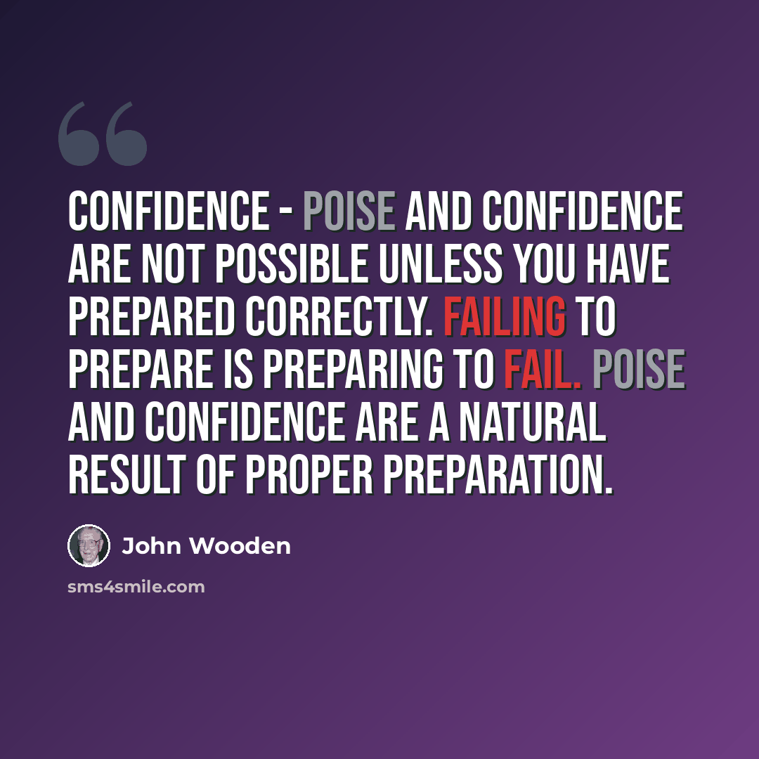 “Confidence - Poise and confidence are not possible unless you have prepared correctly. Failing to prepare is preparing to fail. Poise and confidence are a natural result of proper preparation.” quote by John Wooden