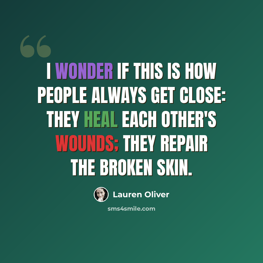 “I wonder if this is how people always get close: They heal each other's wounds; they repair the broken skin.” quote by Lauren Oliver