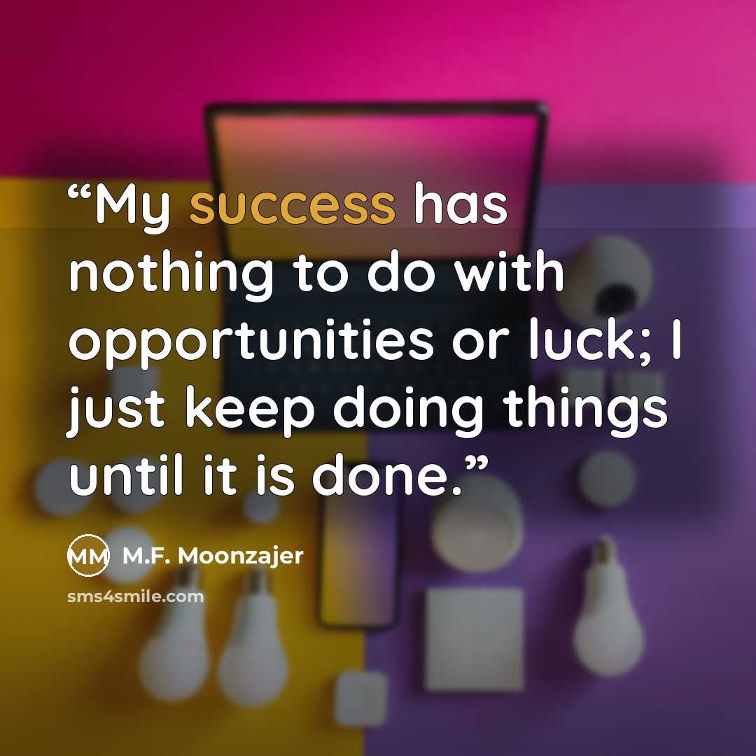“My success has nothing to do with opportunities or luck; I just keep doing things until it is done.” quote by M.F. Moonzajer