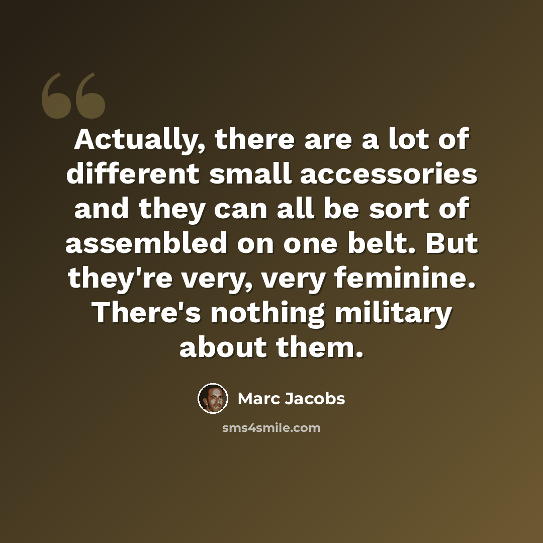 “Actually, there are a lot of different small accessories and they can all be sort of assembled on one belt. But they're very, very feminine. There's nothing military about them.” quote by Marc Jacobs