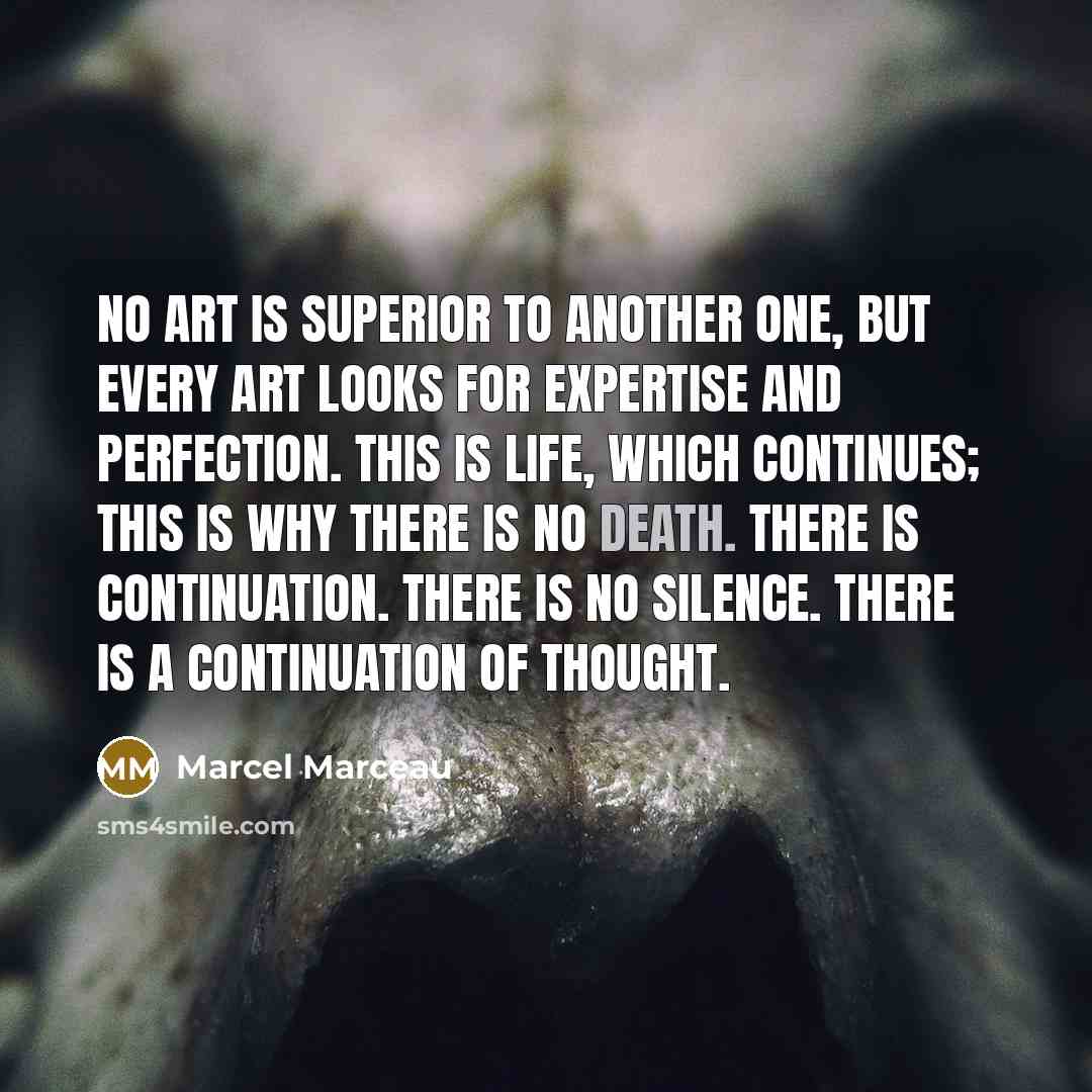 “No art is superior to another one, but every art looks for expertise and perfection. This is life, which continues; this is why there is no death. There is continuation. There is no silence. There is a continuation of thought.” quote by Marcel Marceau