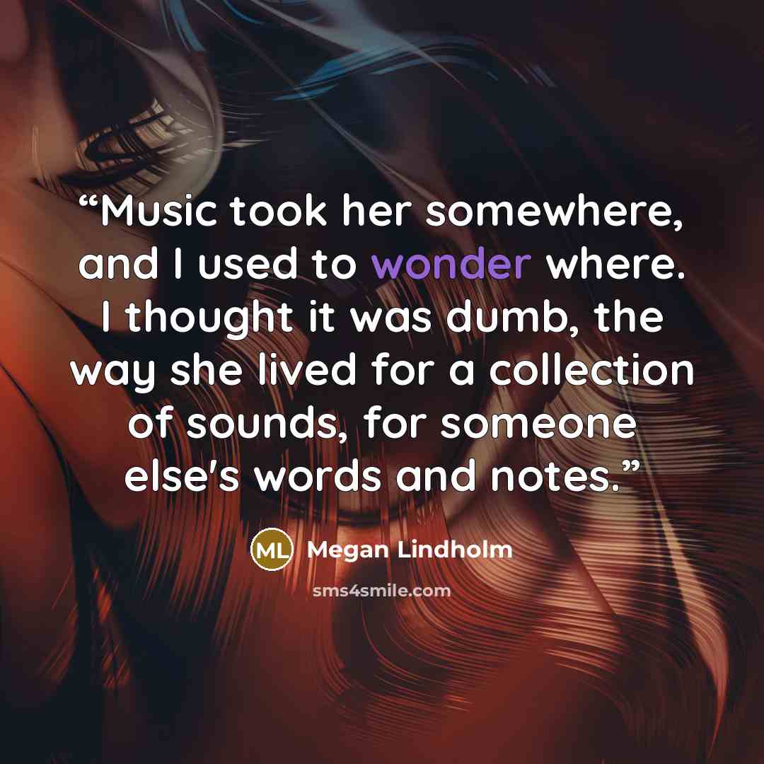 “Music took her somewhere, and I used to wonder where. I thought it was dumb, the way she lived for a collection of sounds, for someone else's words and notes.” quote by Megan Lindholm