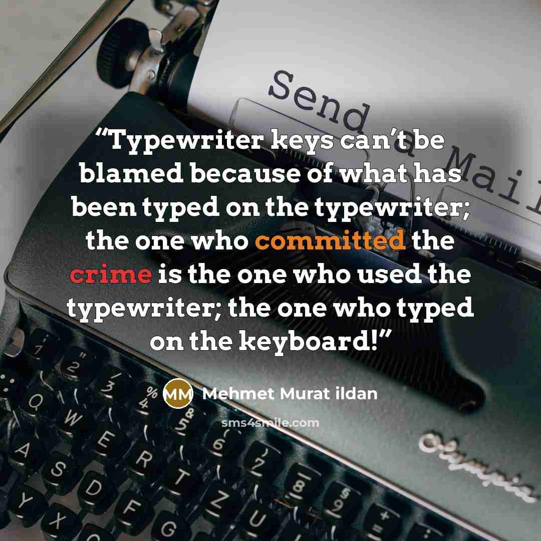 “Typewriter keys can’t be blamed because of what has been typed on the typewriter; the one who committed the crime is the one who used the typewriter; the one who typed on the keyboard!” quote by Mehmet Murat ildan