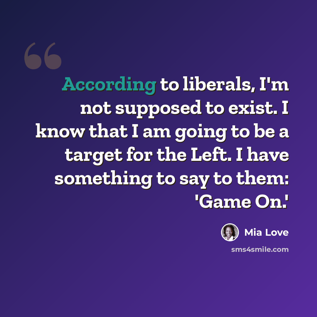 “According to liberals, I'm not supposed to exist. I know that I am going to be a target for the Left. I have something to say to them: 'Game On.'” quote by Mia Love