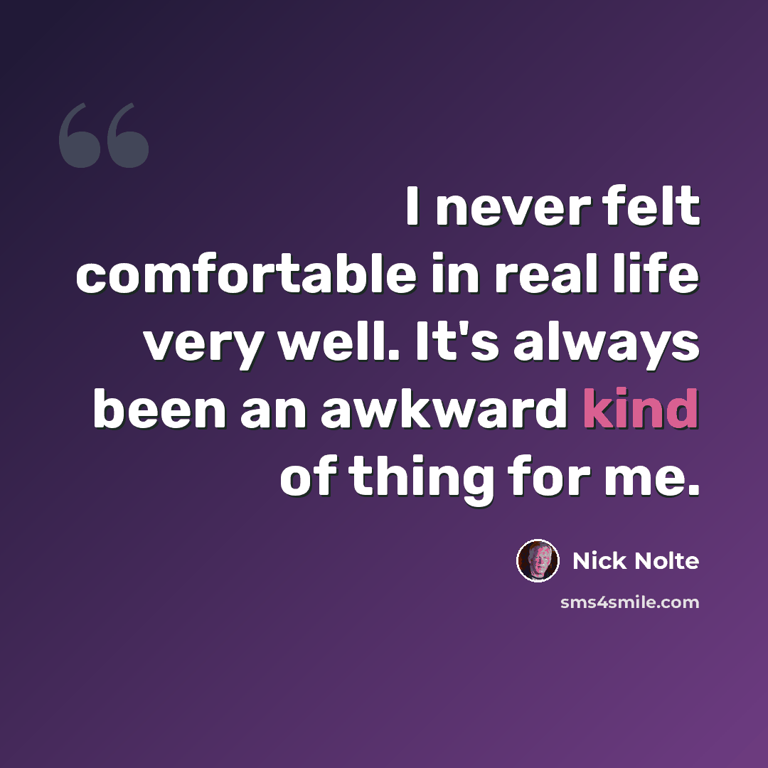 “I never felt comfortable in real life very well. It's always been an awkward kind of thing for me.” quote by Nick Nolte