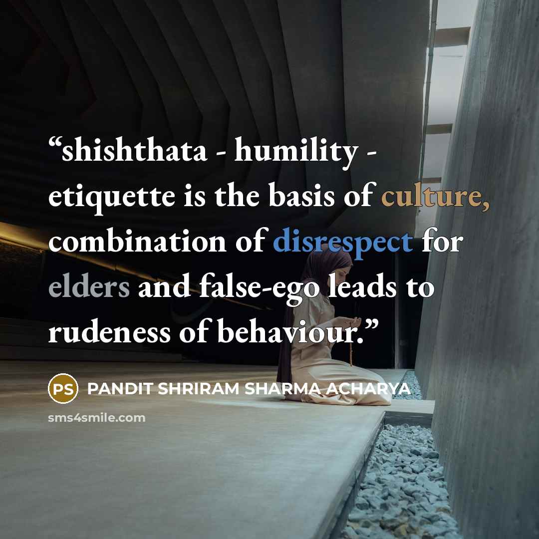 “shishthata - humility - etiquette is the basis of culture, combination of disrespect for elders and false-ego leads to rudeness of behaviour.” quote by PANDIT SHRIRAM SHARMA ACHARYA
