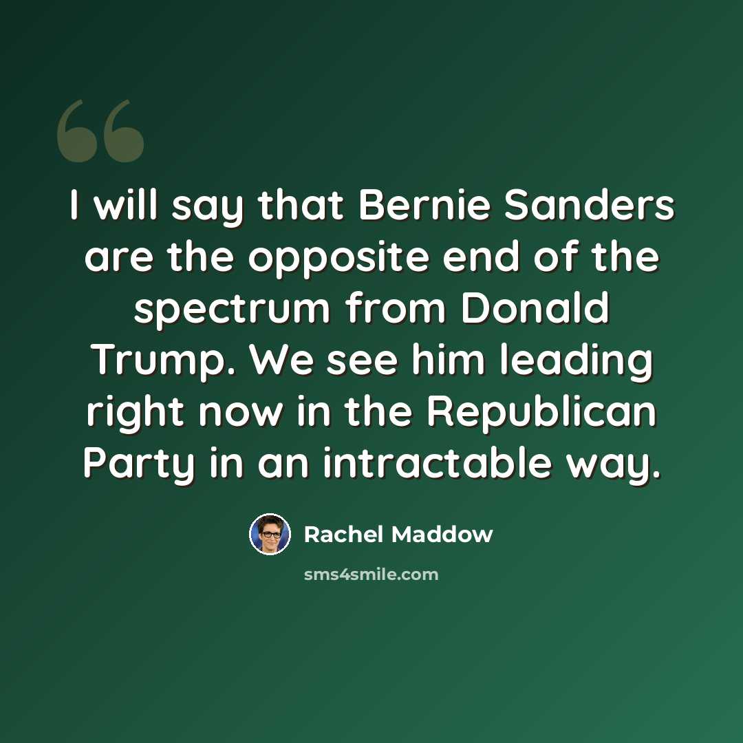 “I will say that Bernie Sanders are the opposite end of the spectrum from Donald Trump. We see him leading right now in the Republican Party in an intractable way.” quote by Rachel Maddow