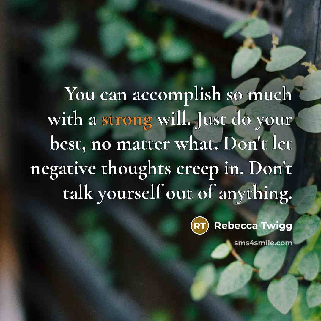 “You can accomplish so much with a strong will. Just do your best, no matter what. Don't let negative thoughts creep in. Don't talk yourself out of anything.” quote by Rebecca Twigg