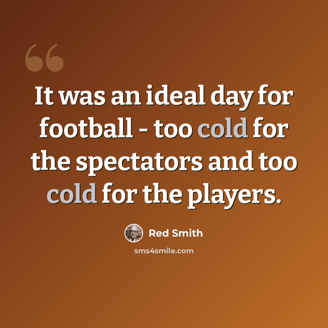 “It was an ideal day for football - too cold for the spectators and too cold for the players.” quote by Red Smith