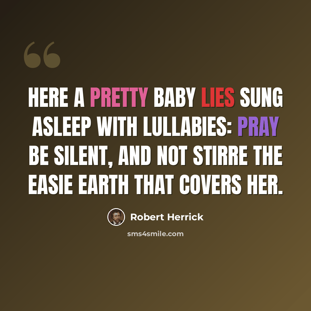 “Here a pretty Baby lies Sung asleep with Lullabies: Pray be silent, and not stirre The easie earth that covers her.” quote by Robert Herrick