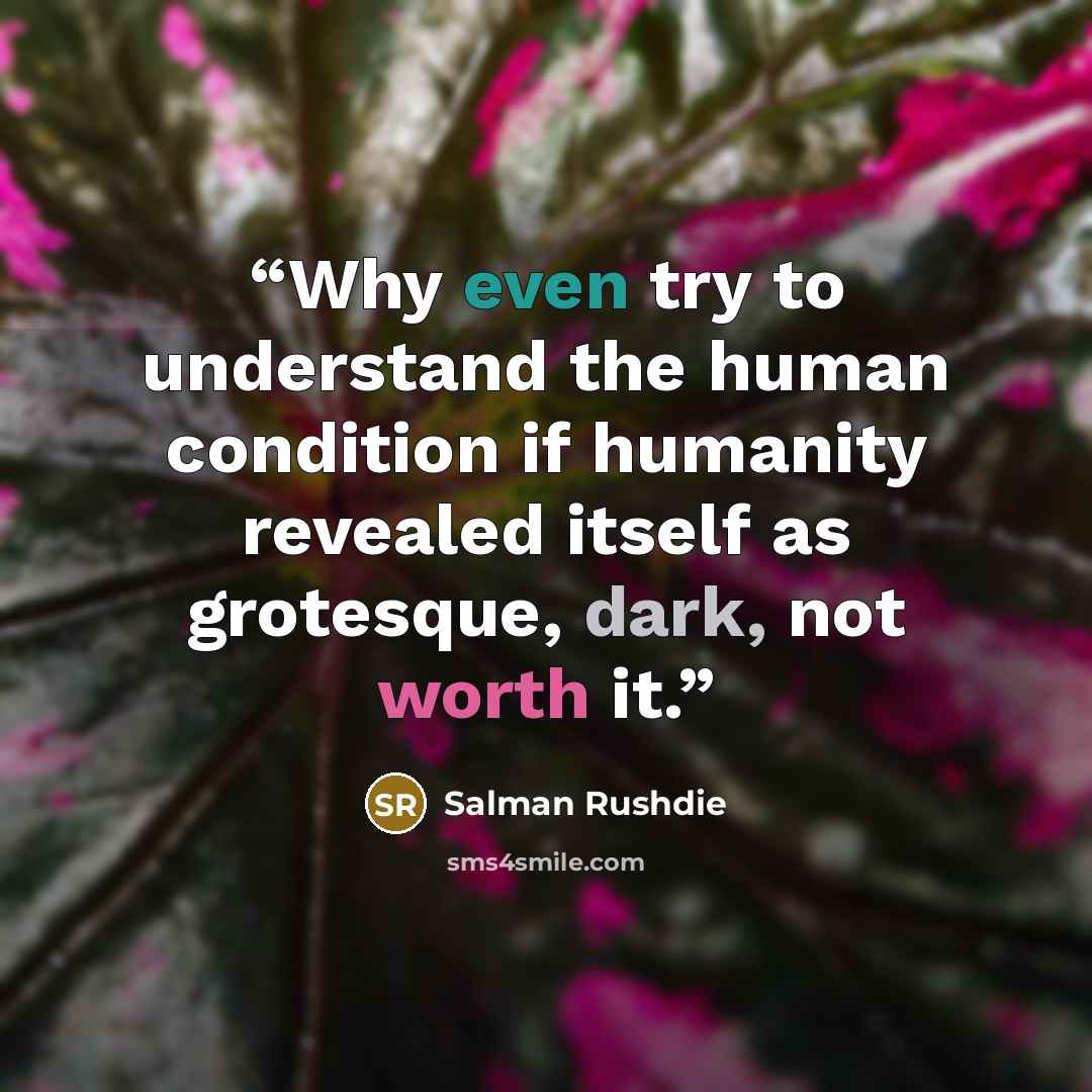 “Why even try to understand the human condition if humanity revealed itself as grotesque, dark, not worth it.” quote by Salman Rushdie