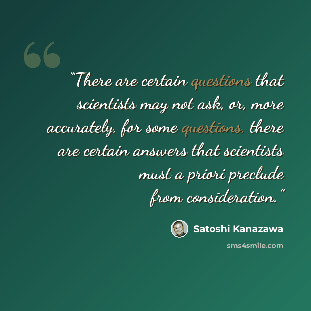 “There are certain questions that scientists may not ask, or, more accurately, for some questions, there are certain answers that scientists must a priori preclude from consideration.” quote by Satoshi Kanazawa