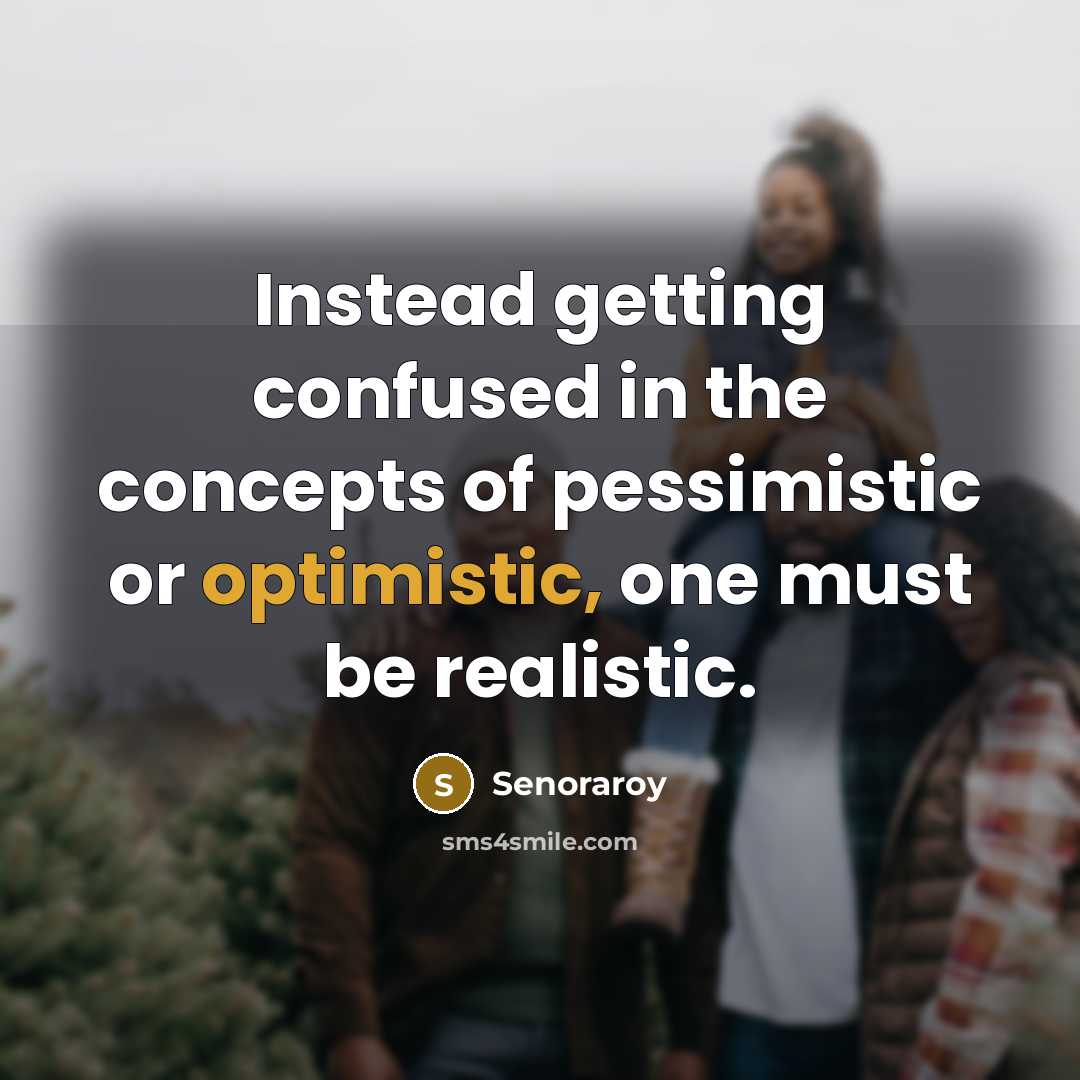 “Instead getting confused in the concepts of pessimistic or optimistic, one must be realistic.” quote by Senoraroy
