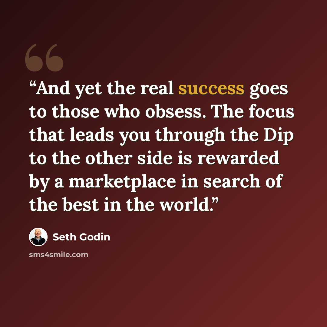 “And yet the real success goes to those who obsess. The focus that leads you through the Dip to the other side is rewarded by a marketplace in search of the best in the world.” quote by Seth Godin