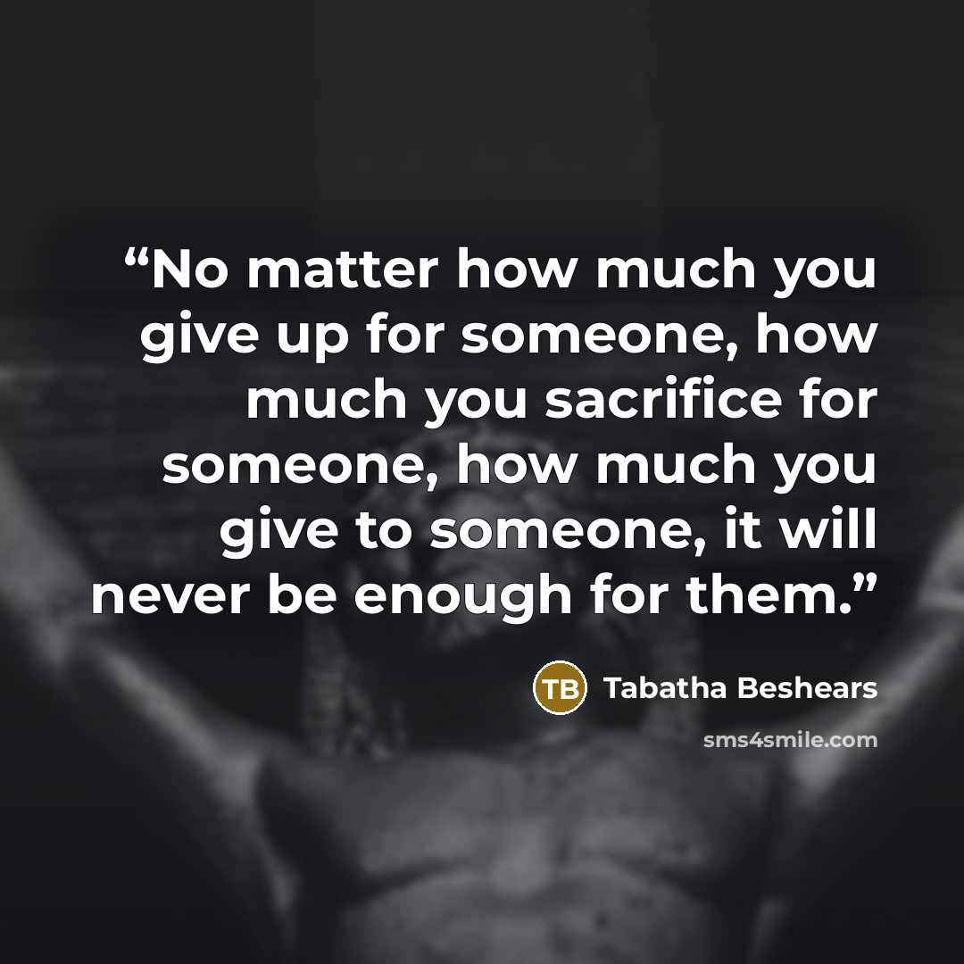 “No matter how much you give up for someone, how much you sacrifice for someone, how much you give to someone, it will never be enough for them.” quote by Tabatha Beshears