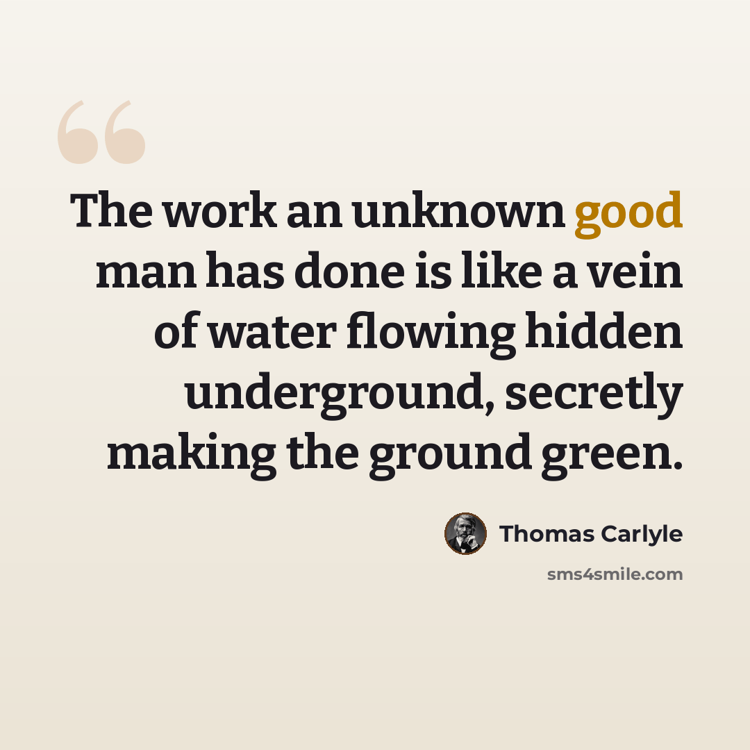 “The work an unknown good man has done is like a vein of water flowing hidden underground, secretly making the ground green.” quote by Thomas Carlyle