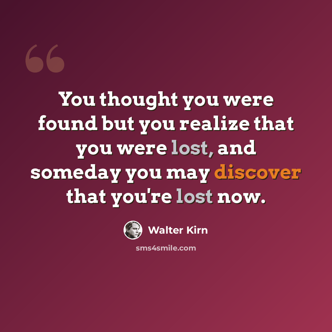 “You thought you were found but you realize that you were lost, and someday you may discover that you're lost now.” quote by Walter Kirn