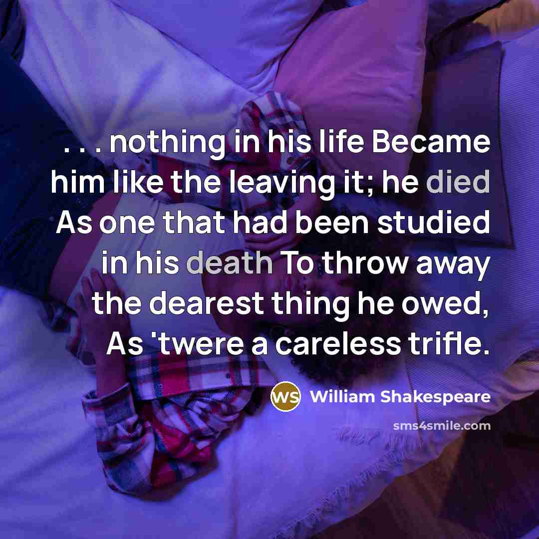 “. . . nothing in his life Became him like the leaving it; he died As one that had been studied in his death To throw away the dearest thing he owed, As 'twere a careless trifle.” quote by William Shakespeare