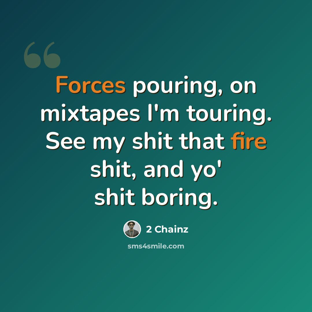 “Forces pouring, on mixtapes I'm touring. See my shit that fire shit, and yo' shit boring.” quote by 2 Chainz