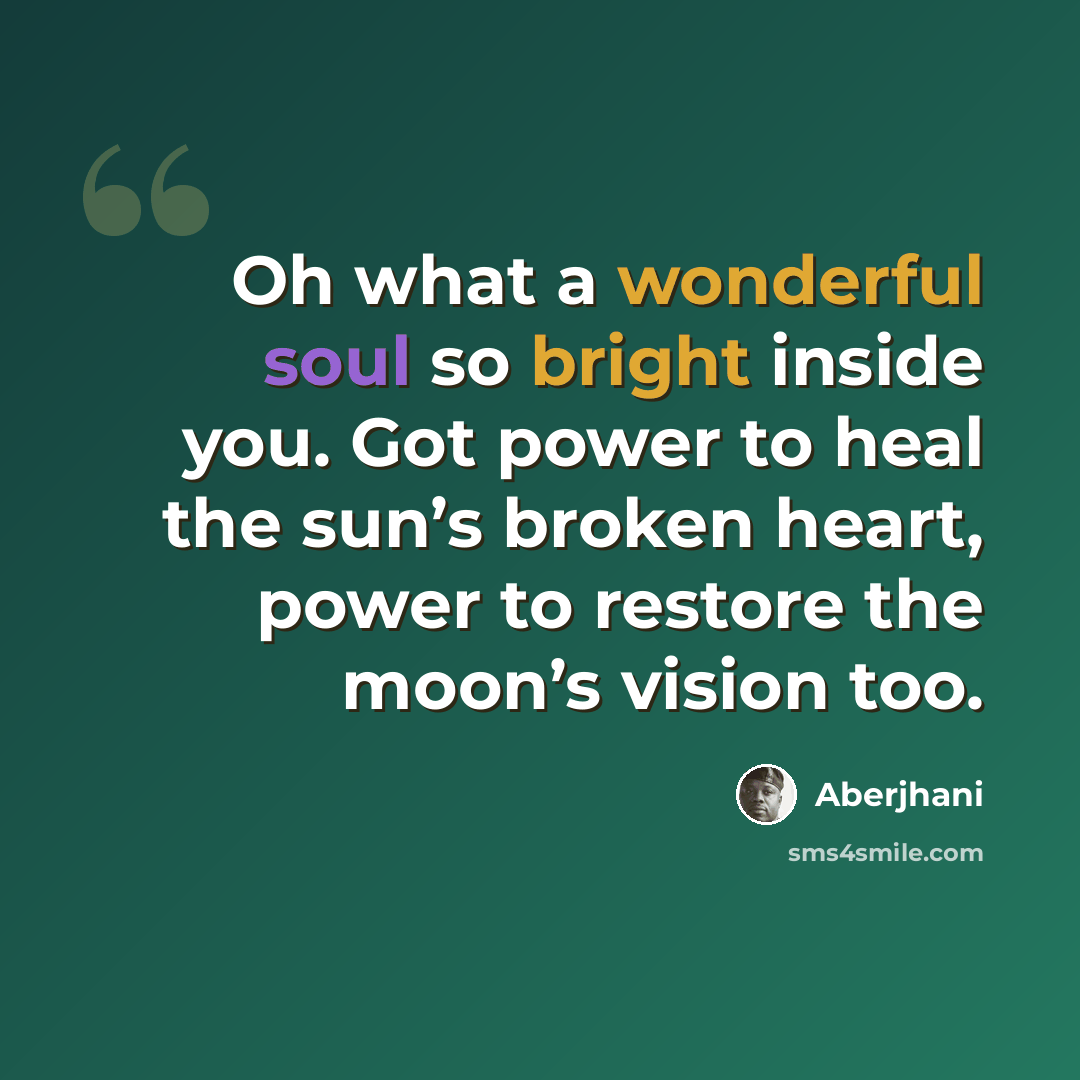 “Oh what a wonderful soul so bright inside you. Got power to heal the sun’s broken heart, power to restore the moon’s vision too.” quote by Aberjhani