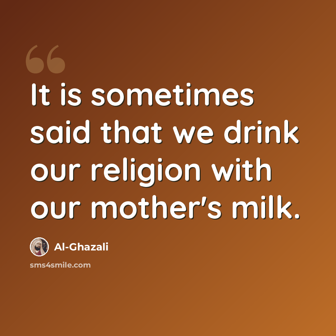 “It is sometimes said that we drink our religion with our mother's milk.” quote by Al-Ghazali