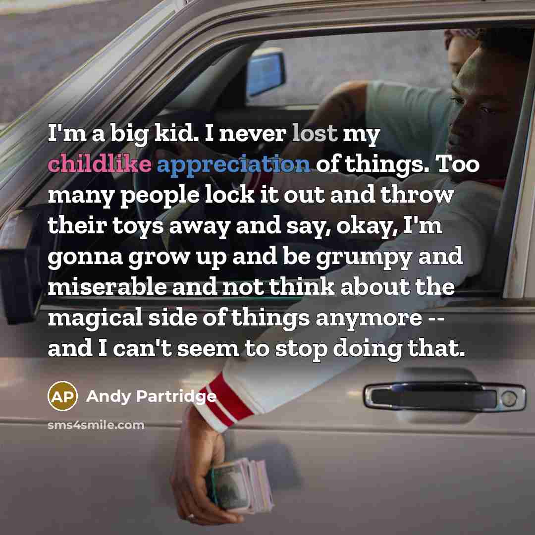 “I'm a big kid. I never lost my childlike appreciation of things. Too many people lock it out and throw their toys away and say, okay, I'm gonna grow up and be grumpy and miserable and not think about the magical side of things anymore -- and I can't seem to stop doing that.” quote by Andy Partridge