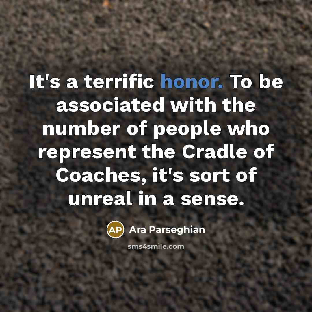 “It's a terrific honor. To be associated with the number of people who represent the Cradle of Coaches, it's sort of unreal in a sense.” quote by Ara Parseghian