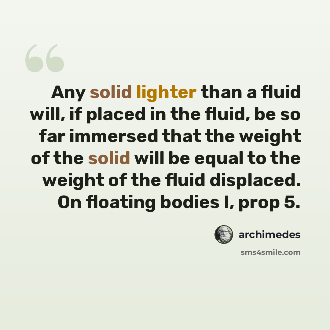 “Any solid lighter than a fluid will, if placed in the fluid, be so far immersed that the weight of the solid will be equal to the weight of the fluid displaced. On floating bodies I, prop 5.” quote by Archimedes