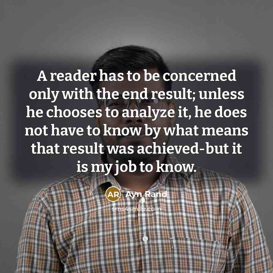 “A reader has to be concerned only with the end result; unless he chooses to analyze it, he does not have to know by what means that result was achieved-but it is my job to know.” quote by Ayn Rand