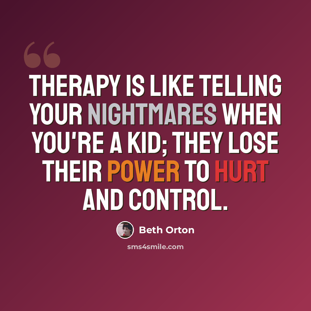 “Therapy is like telling your nightmares when you're a kid; they lose their power to hurt and control.” quote by Beth Orton