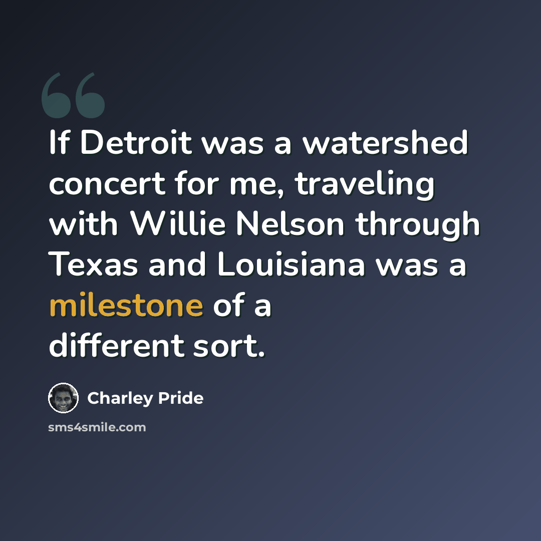 “If Detroit was a watershed concert for me, traveling with Willie Nelson through Texas and Louisiana was a milestone of a different sort.” quote by Charley Pride