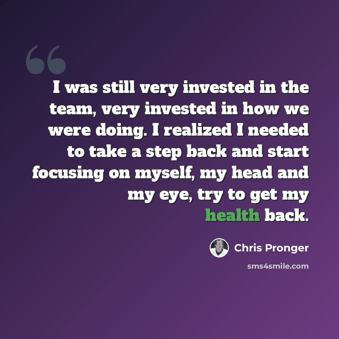 “I was still very invested in the team, very invested in how we were doing. I realized I needed to take a step back and start focusing on myself, my head and my eye, try to get my health back.” quote by Chris Pronger