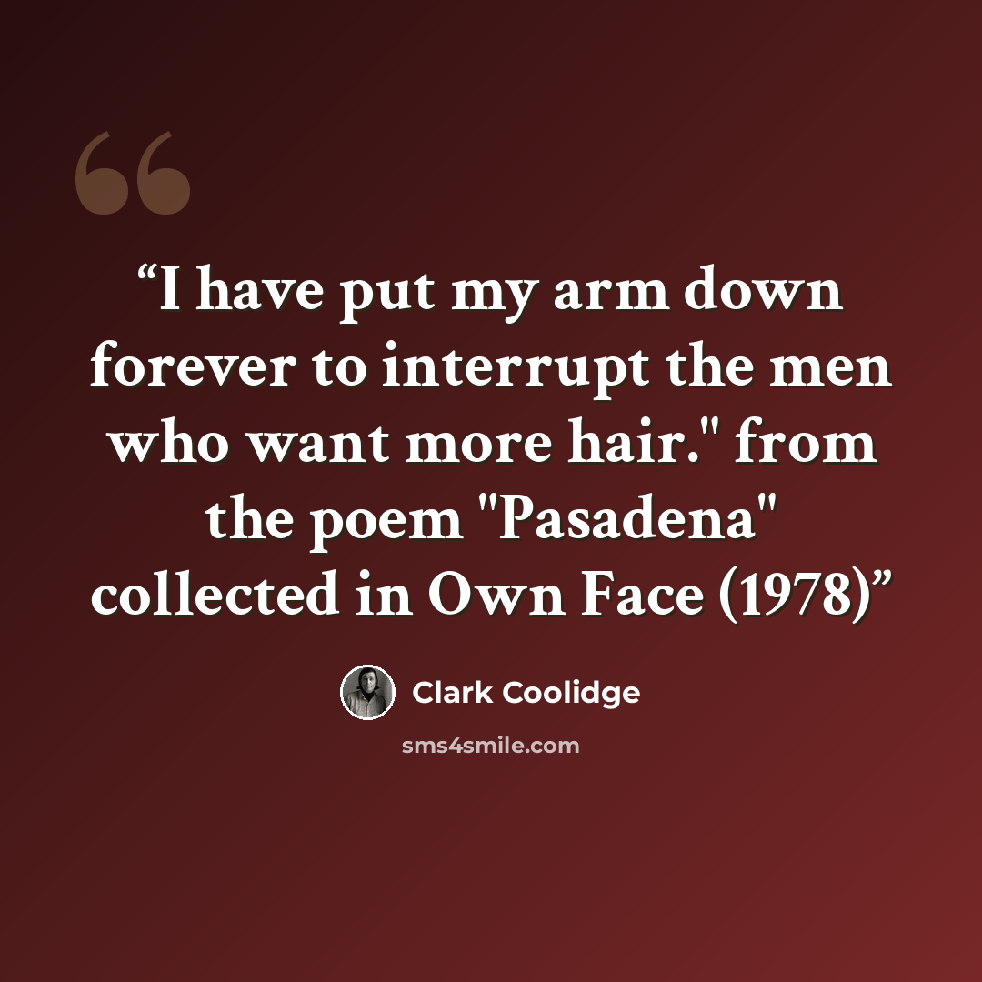 “I have put my arm down forever to interrupt the men who want more hair." from the poem "Pasadena" collected in Own Face (1978)” quote by Clark Coolidge