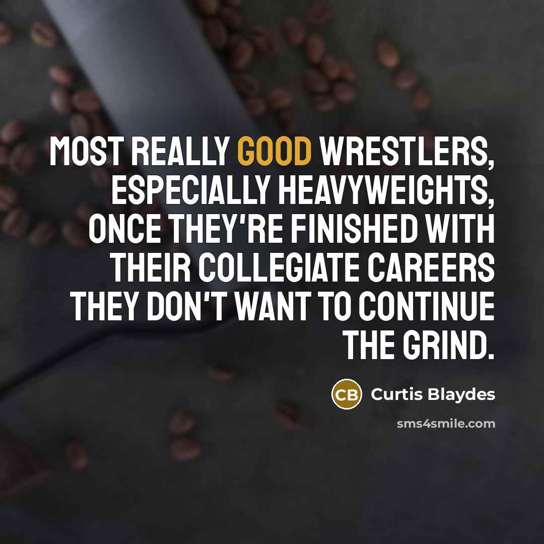 “Most really good wrestlers, especially heavyweights, once they're finished with their collegiate careers they don't want to continue the grind.” quote by Curtis Blaydes