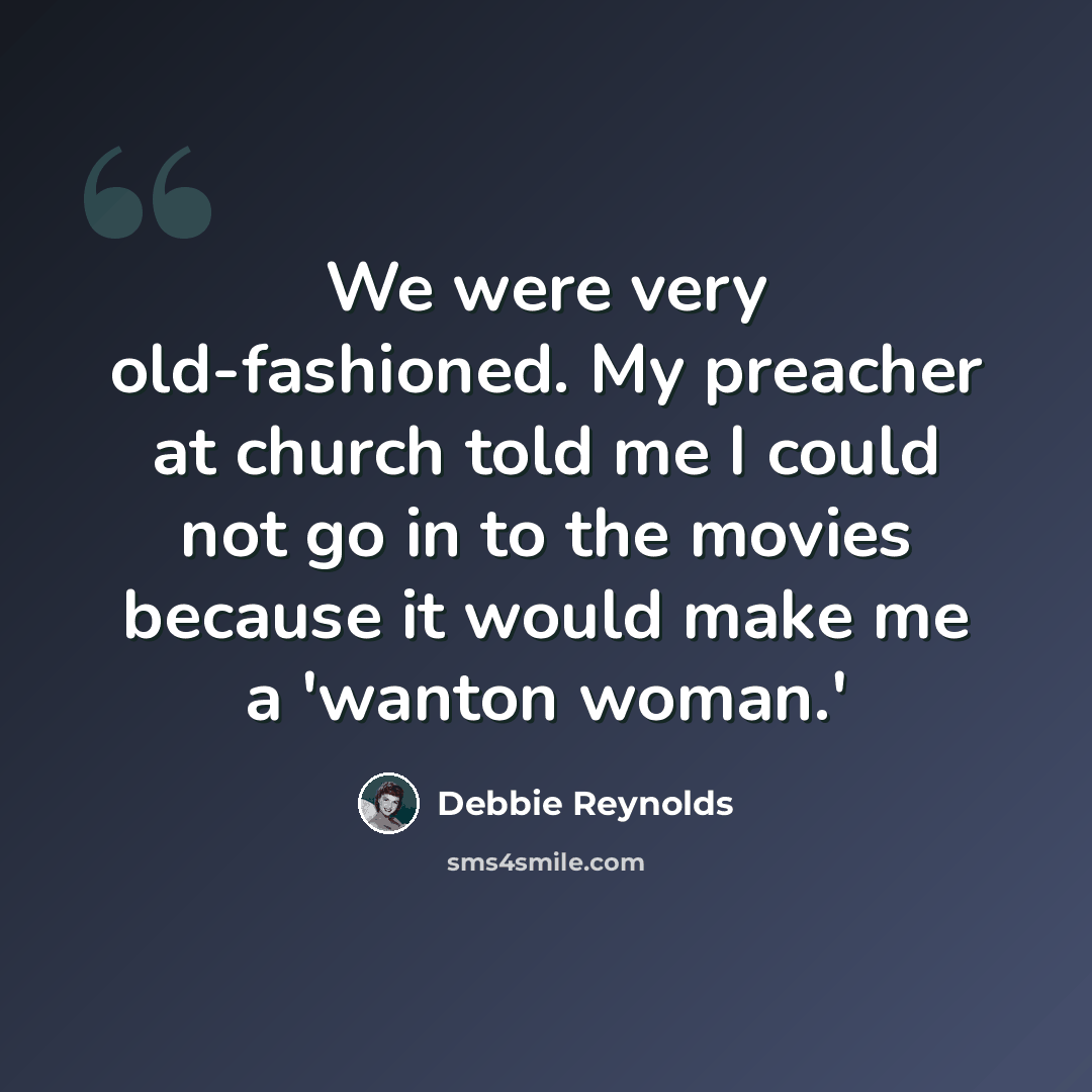 “We were very old-fashioned. My preacher at church told me I could not go in to the movies because it would make me a 'wanton woman.'” quote by Debbie Reynolds