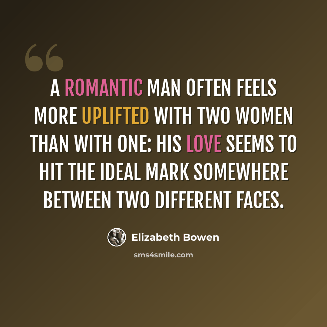 “A romantic man often feels more uplifted with two women than with one: his love seems to hit the ideal mark somewhere between two different faces.” quote by Elizabeth Bowen
