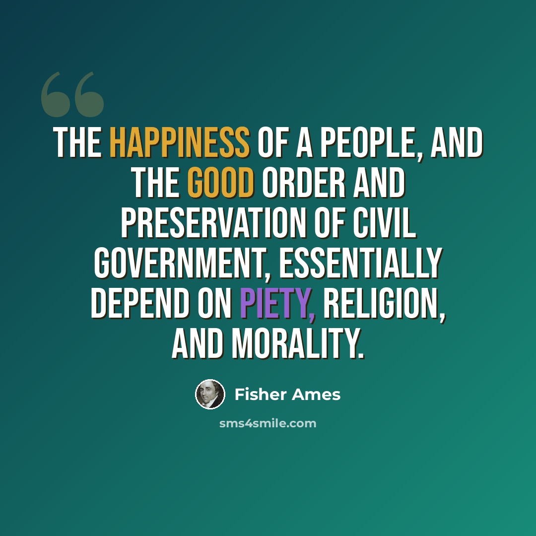 “The happiness of a people, and the good order and preservation of civil government, essentially depend on piety, religion, and morality.” quote by Fisher Ames