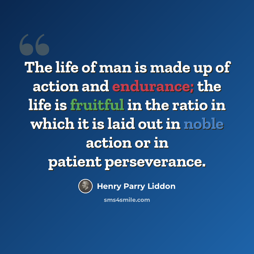“The life of man is made up of action and endurance; the life is fruitful in the ratio in which it is laid out in noble action or in patient perseverance.” quote by Henry Parry Liddon