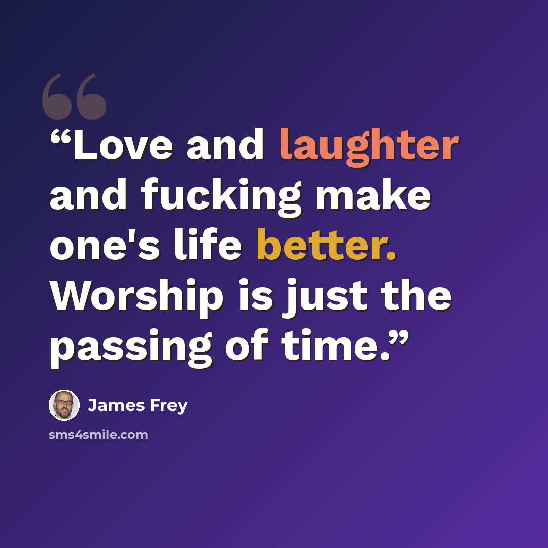 “Love and laughter and fucking make one's life better. Worship is just the passing of time.” quote by James Frey