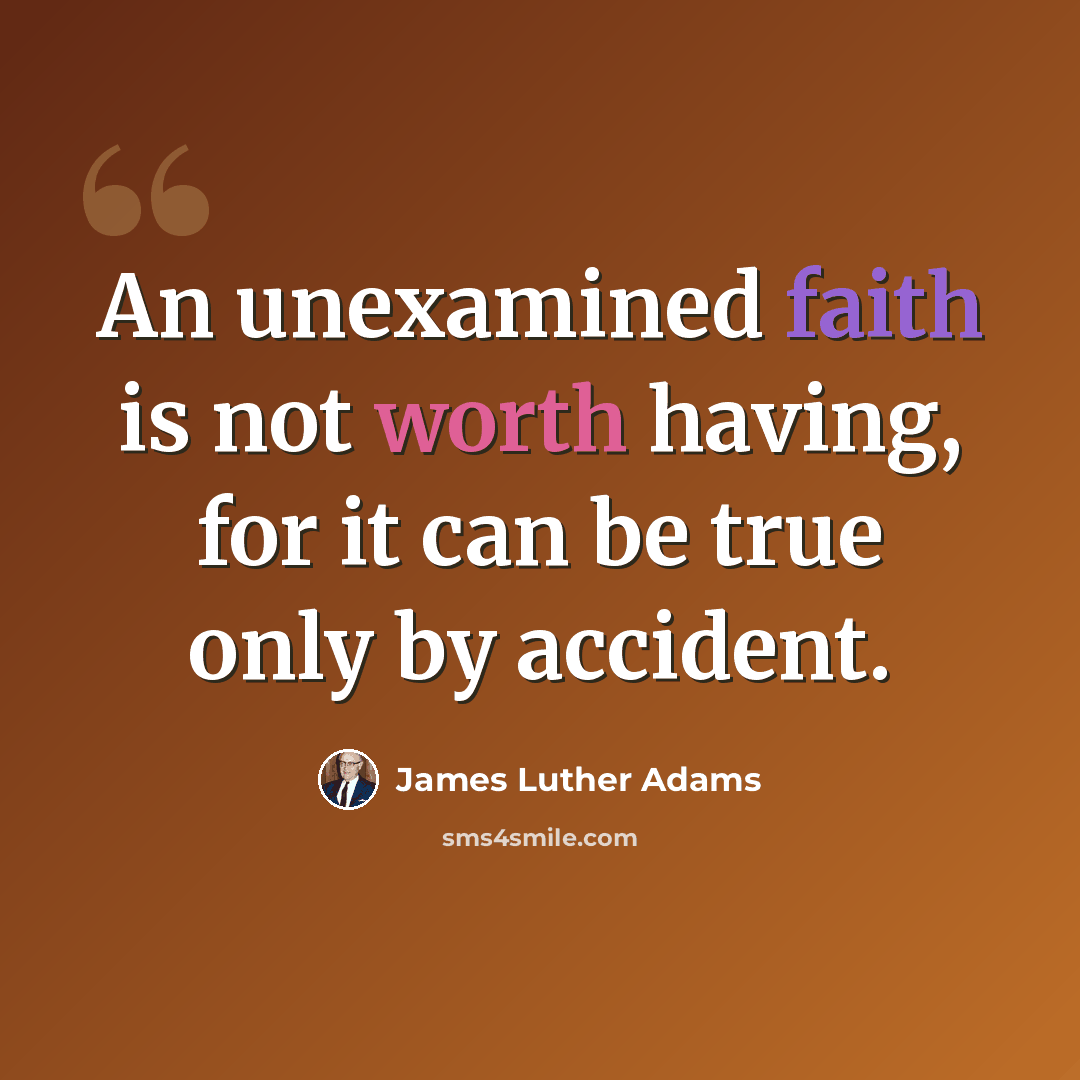 “An unexamined faith is not worth having, for it can be true only by accident.” quote by James Luther Adams