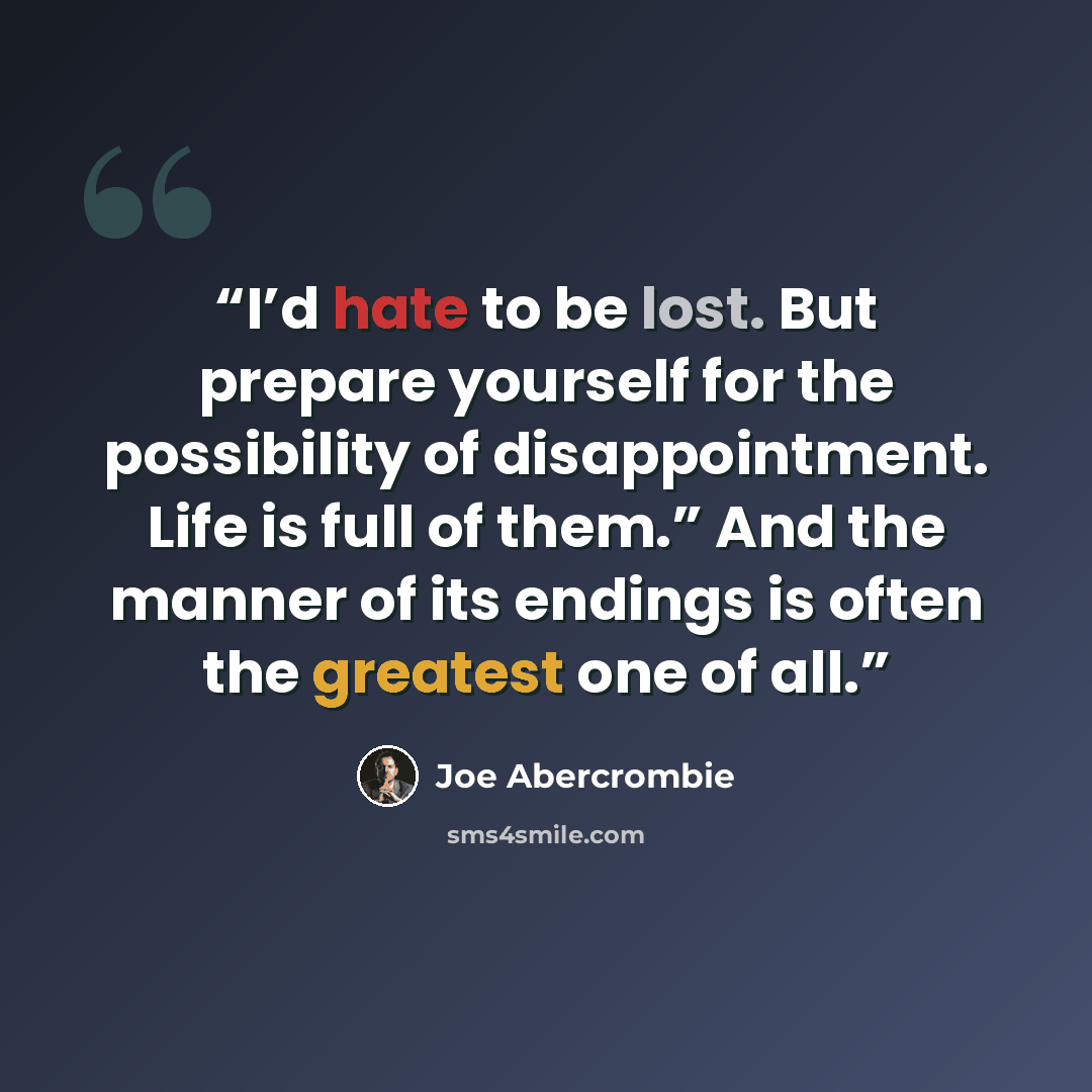 “I’d hate to be lost. But prepare yourself for the possibility of disappointment. Life is full of them.” And the manner of its endings is often the greatest one of all.” quote by Joe Abercrombie