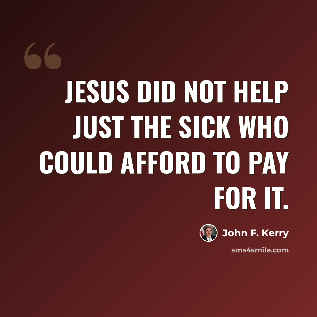 “Jesus did not help just the sick who could afford to pay for it.” quote by John F. Kerry
