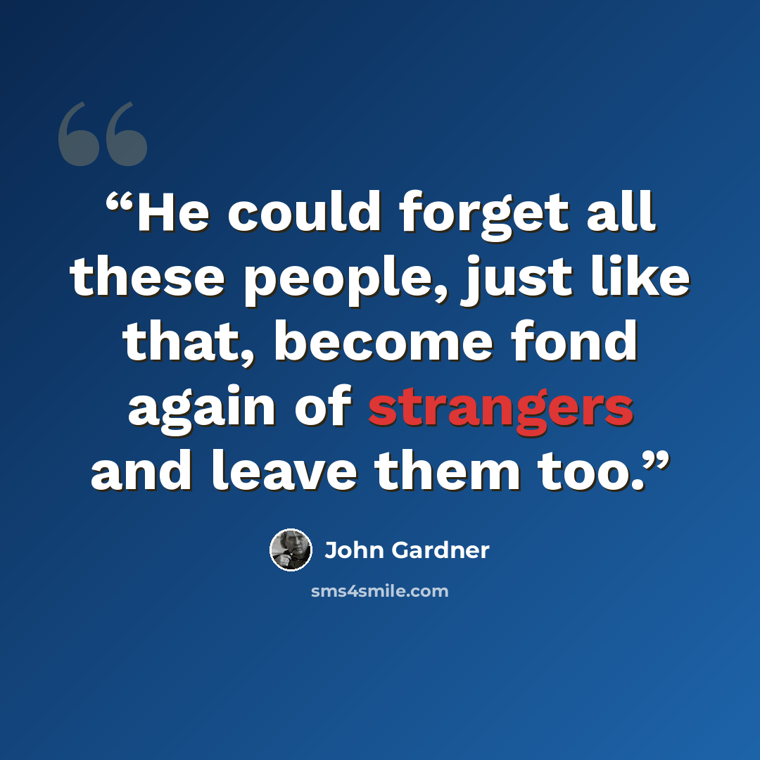 “He could forget all these people, just like that, become fond again of strangers and leave them too.” quote by John Gardner