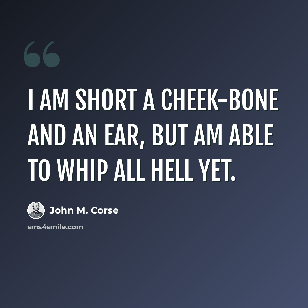 “I am short a cheek-bone and an ear, but am able to whip all hell yet.” quote by John M. Corse