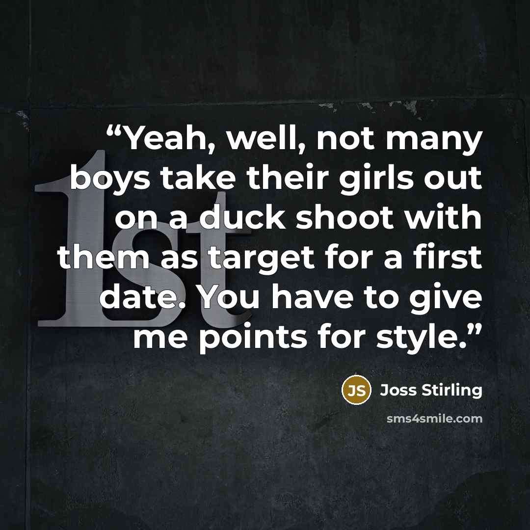 “Yeah, well, not many boys take their girls out on a duck shoot with them as target for a first date. You have to give me points for style.” quote by Joss Stirling