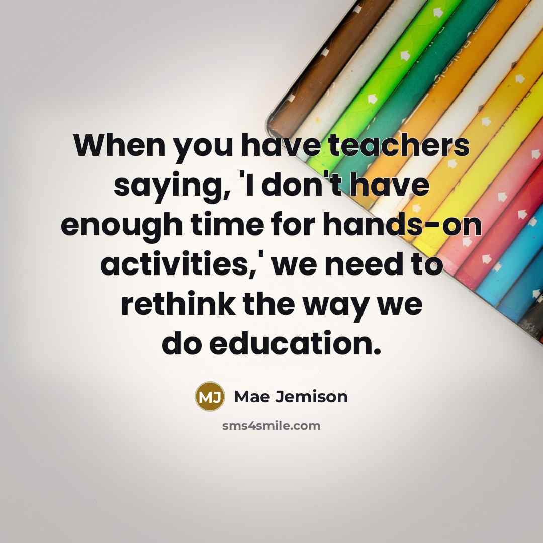 “When you have teachers saying, 'I don't have enough time for hands-on activities,' we need to rethink the way we do education.” quote by Mae Jemison